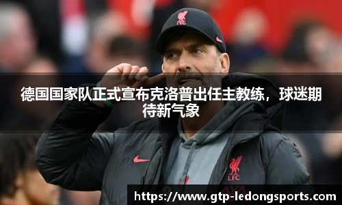 德国国家队正式宣布克洛普出任主教练,球迷期待新气象