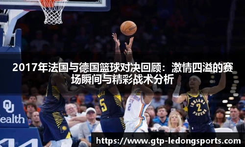 2017年法国与德国篮球对决回顾:激情四溢的赛场瞬间与精彩战术分析