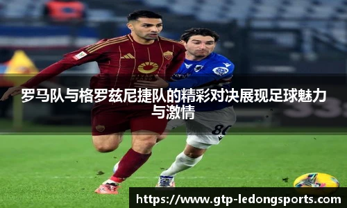 罗马队与格罗兹尼捷队的精彩对决展现足球魅力与激情