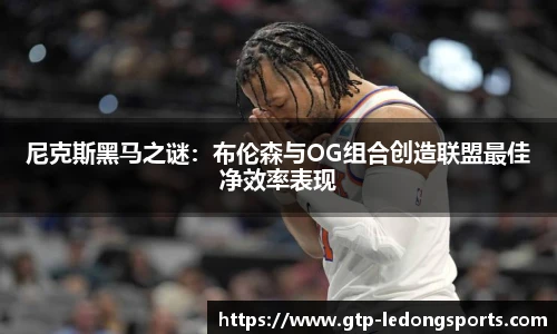 尼克斯黑马之谜:布伦森与OG组合创造联盟最佳净效率表现