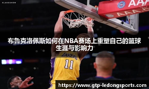 布鲁克洛佩斯如何在NBA赛场上重塑自己的篮球生涯与影响力