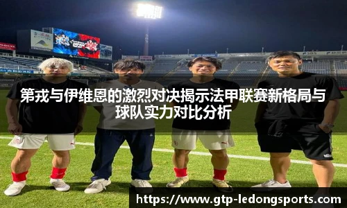 第戎与伊维恩的激烈对决揭示法甲联赛新格局与球队实力对比分析