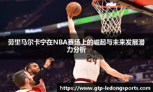 劳里马尔卡宁在NBA赛场上的崛起与未来发展潜力分析