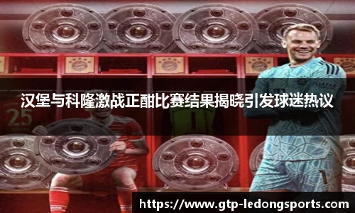 汉堡与科隆激战正酣比赛结果揭晓引发球迷热议