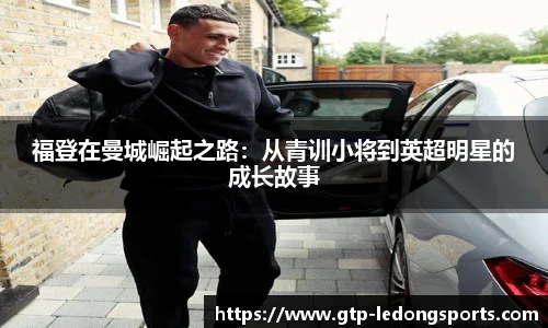 福登在曼城崛起之路:从青训小将到英超明星的成长故事